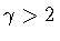 $\gamma > 2$